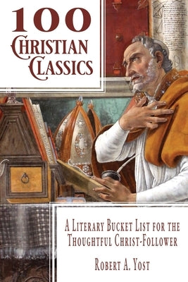 100 Christian Classics: A Literary Bucket List for the Thoughtful Christ-Follower by Yost, Robert A.
