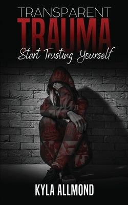 Transparent Trauma: Start Trusting Yourself by Allmond, Kyla