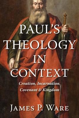 Paul's Theology in Context: Creation, Incarnation, Covenant, and Kingdom by Ware, James P.