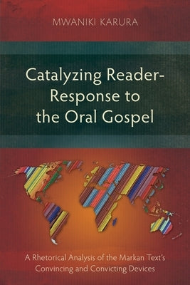 Catalyzing Reader-Response to the Oral Gospel: A Rhetorical Analysis of the Markan Text's Convincing and Convicting Devices by Karura, Mwaniki