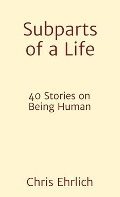 Subparts of a Life: 40 Stories on Being Human by Ehrlich, Chris