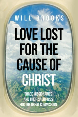 Love Lost for the Cause of Christ: Three Missionaries and Their Sacrifices for the Great Commission by Brooks, Will