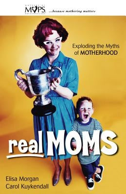 Real Moms: Exploding the Myths of Motherhood by Morgan, Elisa