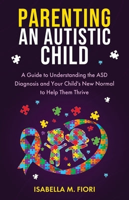 Parenting An Autistic Child: A Guide to Understanding the ASD Diagnosis and Your Child's New Normal to Help Them Thrive: A Guide to Understanding the by Fiori, Isabella M.