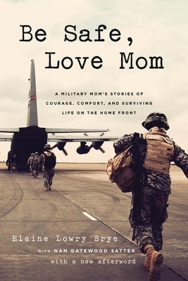 Be Safe, Love Mom: A Military Mom's Stories of Courage, Comfort, and Surviving Life on the Home Front by Brye, Elaine Lowry