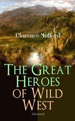 The Great Heroes of Wild West (Illustrated): The Coming of Cassidy and Others, Buck Peters Ranchman, Tex and the Orphan by Mulford, Clarence