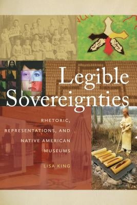 Legible Sovereignties: Rhetoric, Representations, and Native American Museums by King, Lisa