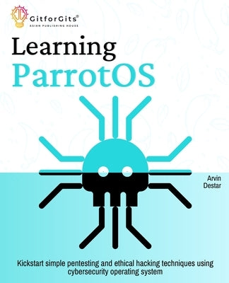 Learning ParrotOS: Kickstart simple pentesting and ethical hacking techniques using cybersecurity operating system by Destar, Arvin