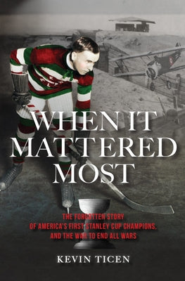 When It Mattered Most: The Forgotten Story of America's First Stanley Cup Champions, and the War to End All Wars by Ticen, Kevin