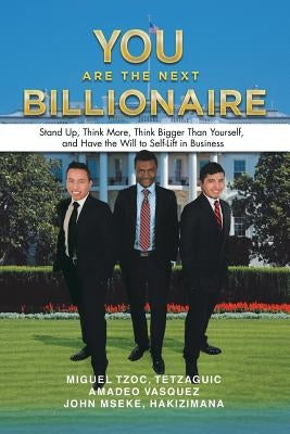 You Are the Next Billionaire: Stand Up, Think More, Think Bigger Than Yourself, and Have the Will to Self-Lift in Business by Tzoc, Miguel