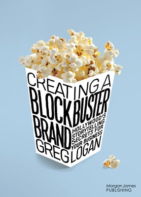 Creating a Blockbuster Brand: Hollywood's Storytelling Secrets for Your Business by Logan, Greg