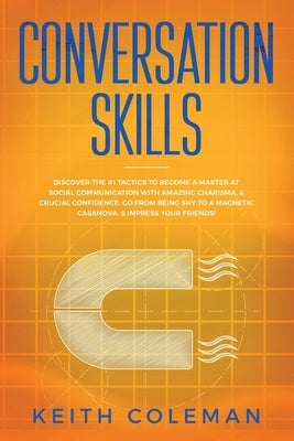 Conversation Skills: Discover the #1 Tactics to Become a Master at Social Communication with Amazing Charisma, & Crucial Confidence. Go From Being Shy by Coleman, Keith