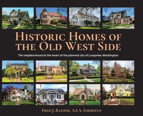 Historic Homes of the Old West Side: The neighborhood at the heart of the planned city of Longview, Washington by Baxter a. I. a. Emeritus, Fred J.