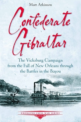 Confederate Gibraltar: The Vicksburg Campaign from the Fall of New Orleans Through the Battles in the Bayou by Atkinson, Matt