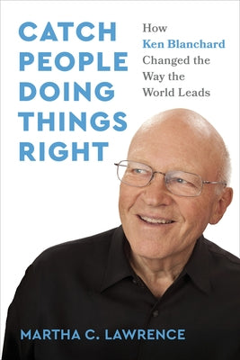 Catch People Doing Things Right: How Ken Blanchard Changed the Way the World Leads by Lawrence, Martha C.