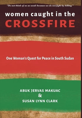 Women Caught in the Crossfire: One Woman's Quest for Peace in South Sudan by Makuac, Abuk Jervas