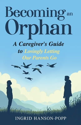 Becoming an Orphan: A Caregiver's Guide to Lovingly Letting Our Parents Go by Hanson-Popp, Ingrid