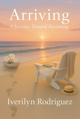Arriving: A Journey Toward Becoming by Rodriguez, Iverilyn