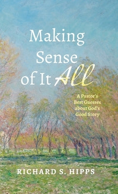 Making Sense of It All: A Pastor's Best Guesses about God's Good Story by Hipps, Richard S.