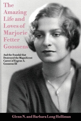 The Amazing Life and Loves of Lady Marjorie Fetter Goossens: and startling revelations on the scandal that destroyed the magnificent career of Sir Eug by Holliman, Glenn N.