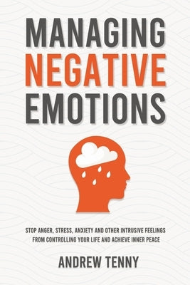 Managing Negative Emotions: Stop Anger, Stress, Anxiety and Other Intrusive Feelings From Controlling Your Life and Achieve Inner Peace by Tenny, Andrew