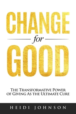Change for Good: The Transformative Power of Giving As The Ultimate Cure by Johnson, Heidi