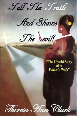 Tell the Truth and Shame the Devil: The Untold Story of a Pastor's Wife by Clark, Theresa Ann
