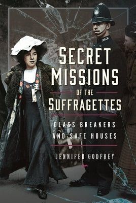 Secret Missions of the Suffragettes: Glassbreakers and Safe Houses by Godfrey, Jennifer