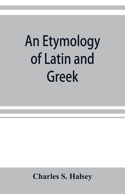 An etymology of Latin and Greek by S. Halsey, Charles