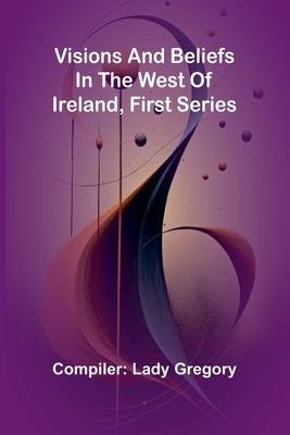 Visions and Beliefs in the West of Ireland, First Series by Gregory, Lady