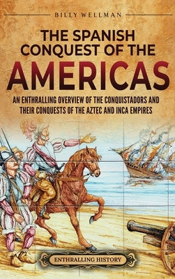 The Spanish Conquest of the Americas: An Enthralling Overview of the Conquistadors and Their Conquests of the Aztec and Inca Empires by Wellman, Billy