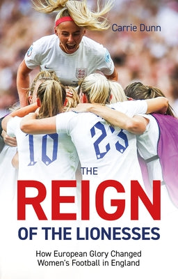 Reign of the Lionesses: How European Glory Changed Women's Football in England by Dunn, Carrie