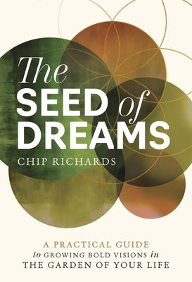 The Seed of Dreams: A Practical Guide to Growing Bold Visions in the Garden of Your Life by Richards, Chip