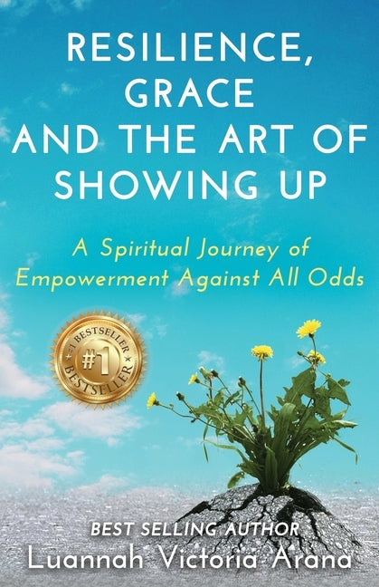 Resilience, Grace and the Art of Showing Up: A Spiritual Journey of Empowerment Against All Odds by Arana, Luannah Victoria
