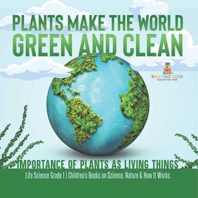 Plants Make the World Green and Clean Importance of Plants as Living Things Life Science Grade 1 Children's Books on Science, Nature & How It Works by Baby Professor
