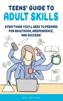Teens' Guide to Adult Skills: Everything You'll Need to Prepare For Adulthood, Independence, and Success! by Chilton, Kev