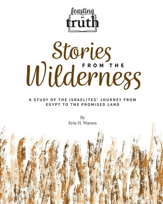 Stories from the Wilderness: A Study of the Israelites' Journey from Egypt to the Promised Land (Feasting on Truth) by Warren, Erin H.