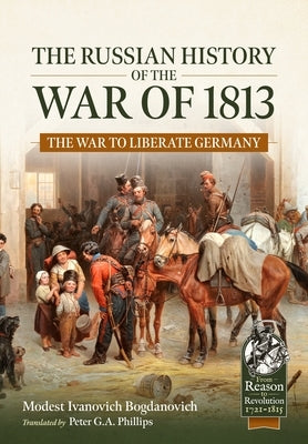 The Russian History of the War of 1813, Volume 1: The War to Liberate Germany by Bogdanovich, Ivanovich