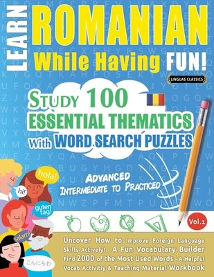 Learn Romanian While Having Fun! - Advanced: Intermediate to Practiced - Study 100 Essential Thematics with Word Search Puzzles - Vol.1 by Linguas Classics