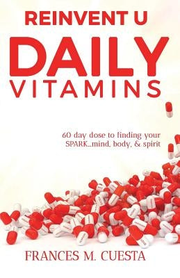 Reinvent U Daily Vitamin: 60 day dose to finding your SPARK....Mind, Body, & Spirit by Cuesta, Frances M.