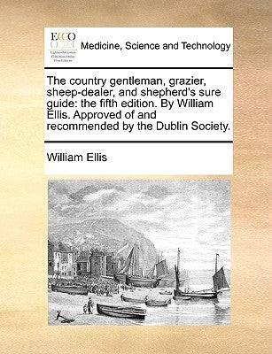 The Country Gentleman, Grazier, Sheep-Dealer, and Shepherd's Sure Guide: The Fifth Edition. by William Ellis. Approved of and Recommended by the Dubli by Ellis, William