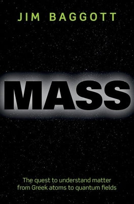 Mass: The Quest to Understand Matter from Greek Atoms to Quantum Fields by Baggott, Jim