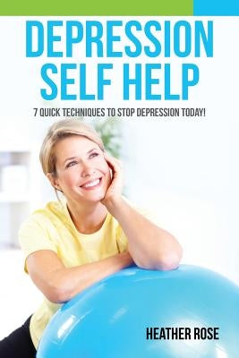 Depression Self Help: 7 Quick Techniques to Stop Depression Today! by Rose, Heather