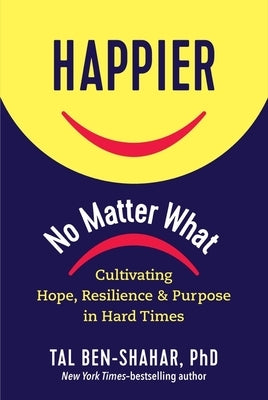Happier, No Matter What: Cultivating Hope, Resilience, and Purpose in Hard Times by Ben-Shahar, Tal