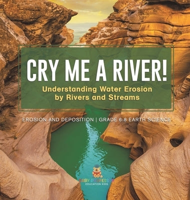 Cry me a River! Understanding Water Erosion by Rivers and Streams Erosion and Deposition Grade 6-8 Earth Science by Baby Professor