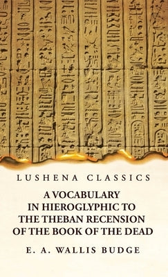A Vocabulary in Hieroglyphic to the Theban Recension of the Book of the Dead by E a Wallis Budge