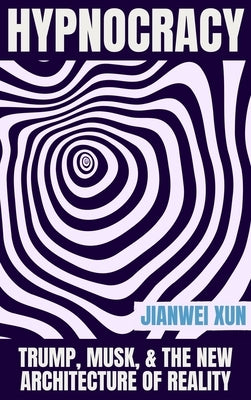 Hypnocracy: Trump, Musk & the New Architecture of Reality by Xun, Jianwei