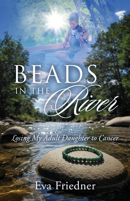 Beads in the River: Losing My Adult Daughter to Cancer by Friedner, Eva