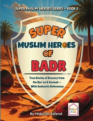 Super Muslim Heroes of Badr: True Islamic Stories of Bravery for Muslim Kids - Based on the Quran, Authentic Hadith, and the Prophet's Life ﷺ by Asfand, Hidayah