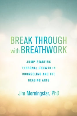 Break Through with Breathwork: Jump-Starting Personal Growth in Counseling and the Healing Arts by Morningstar, Jim